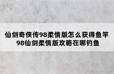 仙剑奇侠传98柔情版怎么获得鱼竿 98仙剑柔情版攻略在哪钓鱼